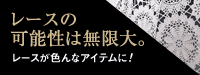 レースの可能性は無限大。レースが色んなアイテムに!