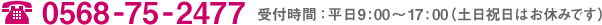 0568-75-2477 受付時間：平日9：00〜17：00(土日祝日はお休みです)